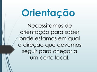 Orientação
Necessitamos de
orientação para saber
onde estamos em qual
a direção que devemos
seguir para chegar a
um certo local.
 