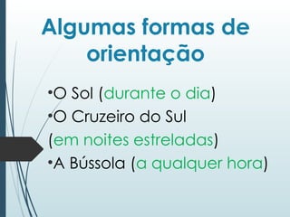 Algumas formas de
orientação
•O Sol (durante o dia)
•O Cruzeiro do Sul
(em noites estreladas)
•A Bússola (a qualquer hora)
 