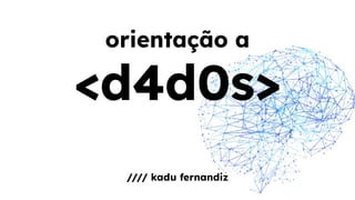 orientação a
<d4d0s>
//// kadu fernandiz
 