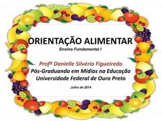 ORIENTAÇÃO ALIMENTAR
Ensino Fundamental I
Profª Danielle Silvério Figueiredo
Pós-Graduanda em Mídias na Educação
Universidade Federal de Ouro Preto
Julho de 2014
 