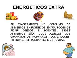 ENERGÉTICOS EXTRA
SE EXAGERARMOS NO CONSUMO DE
ALIMENTOS ENERGÉTICOS EXTRA PODEMOS
FICAR OBESOS E DOENTES. ESSES
ALIMENTOS SÃO TODOS AQUELES QUE
CHAMAMOS DE “PORCARIAS”, COMO: DOCES,
FRITURAS, REFRIGERANTES E GORDURAS.
 