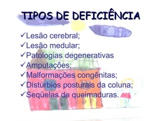 TIPOS DE DEFICIÊNCIA Lesão cerebral; Lesão medular; Patologias degenerativas Amputações; Malformações congênitas; Distúrbios posturais da coluna; Seqüelas de queimaduras. 