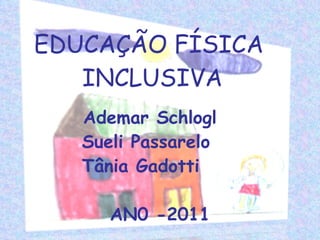 EDUCAÇÃO FÍSICA  INCLUSIVA Ademar Schlogl Sueli Passarelo Tânia Gadotti   AN0 -2011 