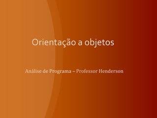 Orientação a objetos<br />Análise de Programa – Professor Henderson<br />