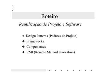 Roteiro
5HXWLOL]DomR GH 3URMHWR H 6RIWZDUH

 3 Design Patterns (Padrões de Projeto)
 3 Frameworks
 3 Componentes
 3 RMI (Remote Method Invocation)
 