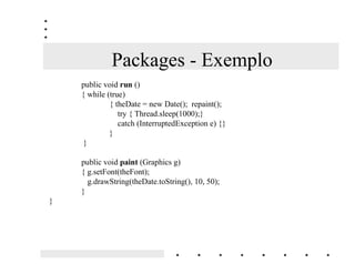 Packages - Exemplo
import java.applet.*;
import java.awt.*;
import java.util.Date;

public class 'LJLWDOORFN extends java.applet.Applet implements Runnable {

          Font theFont = new Font(“TimesRoman”, Font.BOLD, 24);
          Date theDate;
          Thread runner;

          public void VWDUW ()
          { if ( runner == null ) { runner = new Thread(this); runner.start();} }

          public void VWRS ()
          { if (runner != null) { runner.stop(); runner = null;} }
 