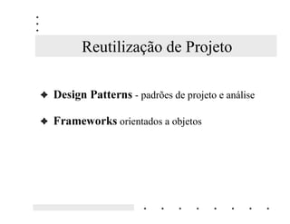 Reutilização de Projeto

3 'HVLJQ 3DWWHUQV - padrões de projeto e análise

3 )UDPHZRUNV orientados a objetos
 