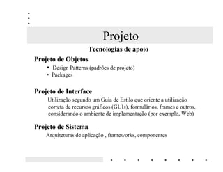 Projeto

6HUi TXH DV FODVVHV GH QHJyFLR VmR VXILFLHQWHV SDUD D
            LPSOHPHQWDomR GR VLVWHPD 

  3 O modelo de objetos pode ser otimizado ?

  3 Como o usuário vai interagir com o sistema ?

  3 Quem irá controlar o fluxo de mensagens ?

  3 Quem vai interagir com o banco de dados ?
 