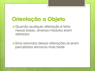 Orientação a ObjetoQuando qualquer alteração é feita nessas bases, diversos módulos eram afetadosErros advindos dessas alterações só eram percebidos semanas mais tarde