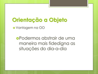 Orientação a ObjetoVantagem na OOPodermos abstrair de uma maneira mais fidedigna as situações do dia-a-dia