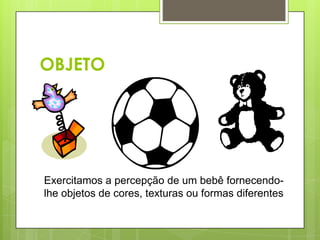 OBJETOExercitamos a percepção de um bebê fornecendo-lhe objetos de cores, texturas ou formas diferentes
