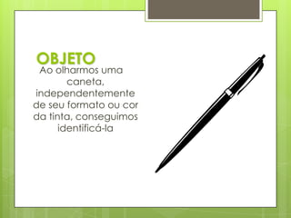OBJETOAo olharmos uma caneta, independentemente de seu formato ou cor da tinta, conseguimos identificá-la