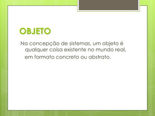 OBJETONa concepção de sistemas, um objeto é qualquer coisa existente no mundo real,    em formato concreto ou abstrato.