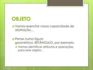 OBJETOVamos exercitar nossa capacidade de abstração...Pense numa figura geométrica, RETÂNGULO, por exemplo,Vamos identificar atributos e operações para este objeto...