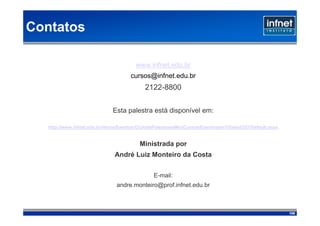 Contatos

                                         www.infnet.edu.br
                                      cursos@infnet.edu.br
                                             2122-8800


                               Esta palestra está disponível em:

   http://www.infnet.edu.br/Home/Eventos/CiclodePalestraseMiniCursos/EventosemTI/tabid/257/Default.aspx


                                          Ministrada por
                               André Luiz Monteiro da Costa


                                                E-mail:
                                andre.monteiro@prof.infnet.edu.br



                                                                                                          106
 