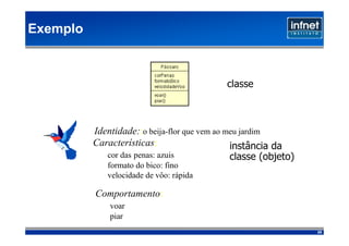 Exemplo



                                             classe



          Identidade::o beija-flor que vem ao meu jardim
          Características:                     instância da
             cor das penas: azuis              classe (objeto)‫‏‬
             formato do bico: fino
             velocidade de vôo: rápida

          Comportamento:
              voar
              piar
                                                                  25
 