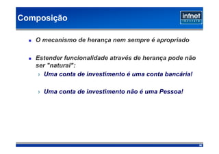 Composição

   O mecanismo de herança nem sempre é apropriado

   Estender funcionalidade através de herança pode não
   ser "natural":
    › Uma conta de investimento é uma conta bancária!

    › Uma conta de investimento não é uma Pessoa!




                                                         56
 
