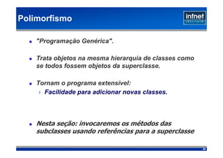 Polimorfismo

    "Programação Genérica".

    Trata objetos na mesma hierarquia de classes como
    se todos fossem objetos da superclasse.

    Tornam o programa extensível:
     › Facilidade para adicionar novas classes.



    Nesta seção: invocaremos os métodos das
    subclasses usando referências para a superclasse

                                                        59
 