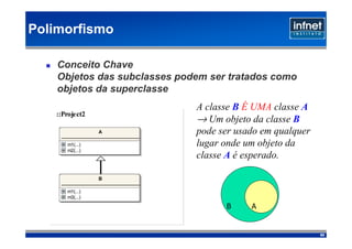 Polimorfismo

    Conceito Chave
    Objetos das subclasses podem ser tratados como
    objetos da superclasse
                              A classe B É UMA classe A
                              → Um objeto da classe B
   ::Project2

                A             pode ser usado em qualquer
      m1(...)                 lugar onde um objeto da
      m2(...)
                              classe A é esperado.

                B

      m1(...)
      m3(...)

                                    B     A


                                                           60
 