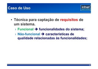 Caso de Uso


 • Técnica para captação de requisitos de
   um sistema.
   › Funcional    funcionalidades do sistema;
   › Não-funcional    características de
     qualidade relacionadas às funcionalidades;




                                                  72
 