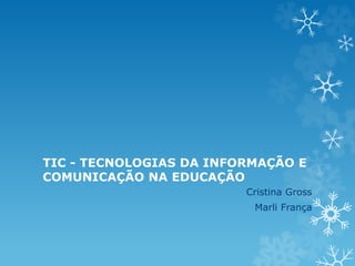 TIC - TECNOLOGIAS DA INFORMAÇÃO E 
COMUNICAÇÃO NA EDUCAÇÃO 
Cristina Gross 
Marli França 
