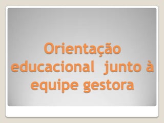 Orientação
educacional junto à
  equipe gestora
 