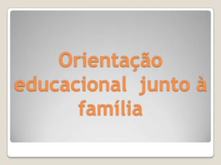 Orientação
educacional junto à
      família
 