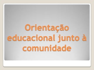 Orientação
educacional junto à
   comunidade
 