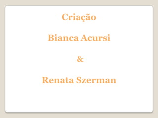 Criação

 Bianca Acursi

      &

Renata Szerman
 