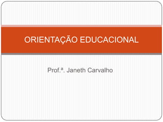 ORIENTAÇÃO EDUCACIONAL


    Prof.ª. Janeth Carvalho
 