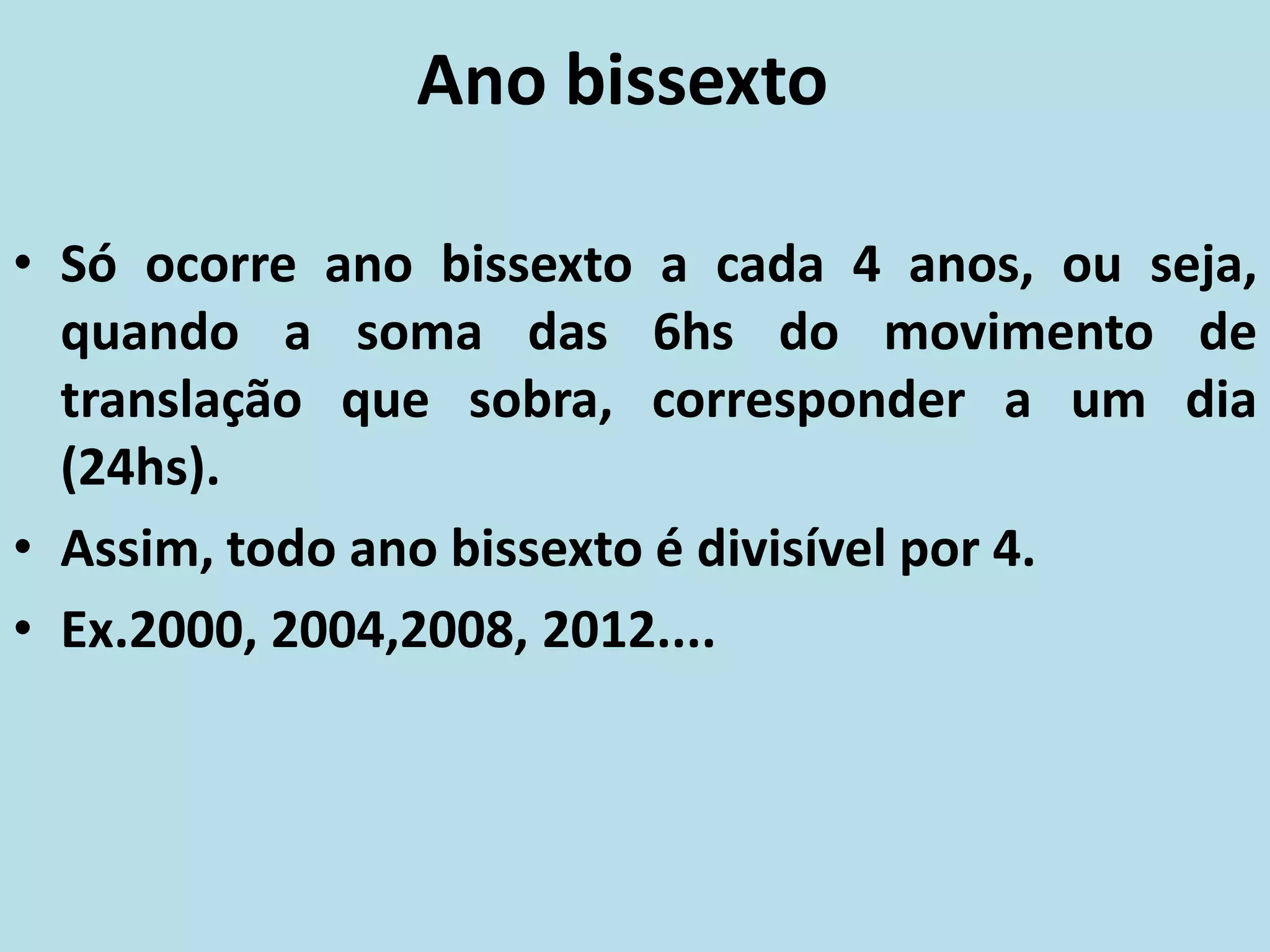 Ano bissexto
• Só ocorre ano bissexto a cada 4 anos, ou seja,
quando a soma das 6hs do movimento de
translação que sobra, corresponder a um dia
(24hs).
• Assim, todo ano bissexto é divisível por 4.
• Ex.2000, 2004,2008, 2012....