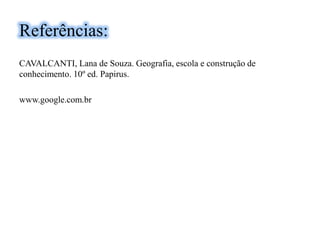 Referências:
CAVALCANTI, Lana de Souza. Geografia, escola e construção de
conhecimento. 10º ed. Papirus.
www.google.com.br