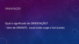ORIENTAÇÃO
Qual o significado de ORIENTAÇÃO?
- Vem de ORIENTE: Local onde surge o Sol (Leste)
 