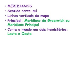 • MERIDIANOS
• Sentido norte-sul
• Linhas verticais do mapa
• Principal: Meridiano de Greenwich ou
Meridiano Principal
• Corta o mundo em dois hemisférios:
Leste e Oeste
 