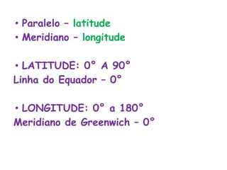 • Paralelo – latitude
• Meridiano – longitude
• LATITUDE: 0° A 90°
Linha do Equador – 0°
• LONGITUDE: 0° a 180°
Meridiano de Greenwich – 0°
 