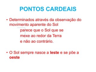 PONTOS CARDEAIS
• Determinados através da observação do
movimento aparente do Sol
parece que o Sol que se
mexe ao redor da Terra
e não ao contrário.
• O Sol sempre nasce a leste e se põe a
oeste
 