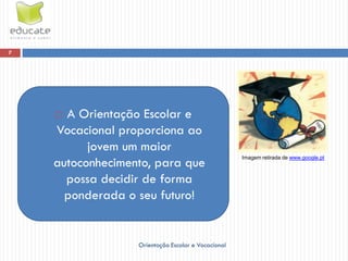7




     A Orientação Escolar e
    Vocacional proporciona ao
          jovem um maior
    autoconhecimento, para que
                                                    Imagem retirada de www.google.pt



      possa decidir de forma
      ponderada o seu futuro!


                  Orientação Escolar e Vocacional
 