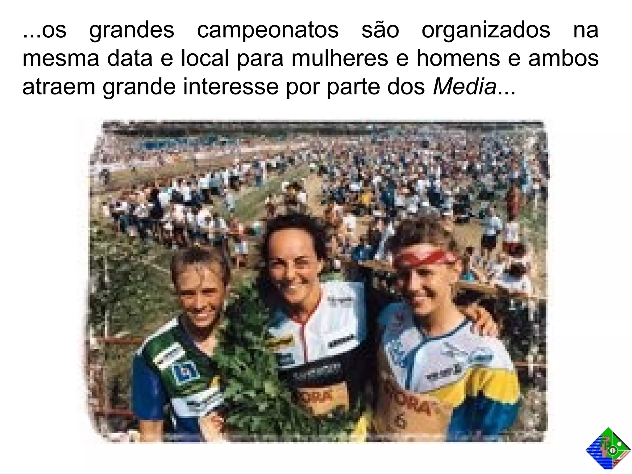 ...os grandes campeonatos são organizados na
mesma data e local para mulheres e homens e ambos
atraem grande interesse por parte dos Media...
 