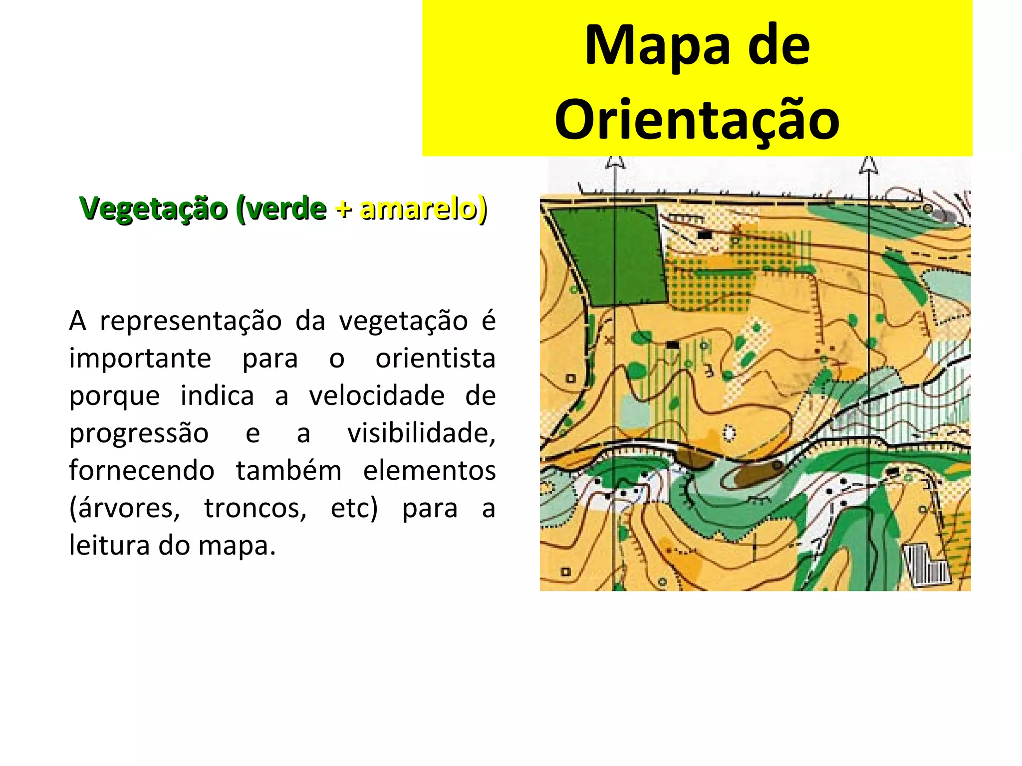 Vegetação (verdeVegetação (verde + amarelo)+ amarelo)
A representação da vegetação é
importante para o orientista
porque indica a velocidade de
progressão e a visibilidade,
fornecendo também elementos
(árvores, troncos, etc) para a
leitura do mapa.
Mapa de
Orientação
 