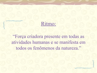 Ritmo: “Força criadora presente em todas as atividades humanas e se manifesta em todos os fenômenos da natureza.” 