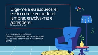 QUE TENHAMOS SESSÕES DE
APRENDIZAGEM DIVERTIDAS E PRODUTIVAS
PELA FRENTE. BEM-VINDOS À MATEMÁTICA
GERAL!
Diga-me e eu esquecerei,
ensina-me e eu poderei
lembrar
, envolva-me e
aprenderei.
Benjamim Franklin
 