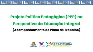 Projeto Político Pedagógico (PPP) na
Perspectiva da Educação Integral
(Acompanhamento do Plano de Trabalho)
 