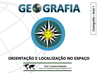  Prof.º Luciano Pessanha
www.lucianopessanhageo.blogspot.com
ORIENTAÇÃO E LOCALIZAÇÃO NO ESPAÇO
Cartografia–Aula1
 