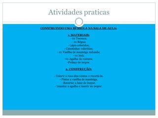 Atividades praticas

CONSTRUINDO UMA BÚSSOLA NA SALA DE AULA:

                   1. MATERIAIS:
                      - 01 Tesoura;
                       - 01 Régua;
                   - Lápis coloridos;
               - Canetinhas coloridas;
         - 01 Vasilha de manteiga redonda;
                         - 01 imã;
               -01 Agulha de costura;
                  -Pedaço de isopor.

                2. CONSTRUÇÃO:

       - Colorir a rosa-dos-ventos e recortá-la.
            - Pintar a vasilha de manteiga.
              - Recortar a base de isopor.
        - Imantar a agulha e inserir no isopor.
 