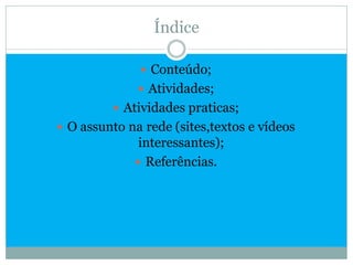 Índice

               Conteúdo;
               Atividades;
          Atividades praticas;
 O assunto na rede (sites,textos e vídeos
              interessantes);
              Referências.
 