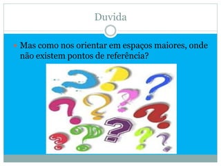 Duvida

 Mas como nos orientar em espaços maiores, onde
 não existem pontos de referência?
 