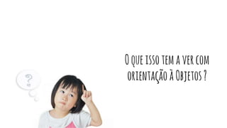 Oqueissotemavercom
orientaçãoàObjetos?
 
