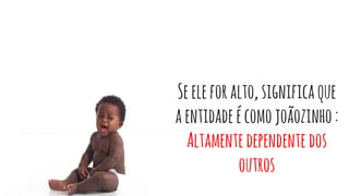 Seeleforalto, significaque
aentidadeécomojoãozinho:
Altamentedependente dos
outros
 