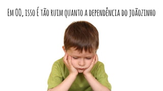 EmOO,issoÉtãoruimquantoadependência dojoãozinho
 