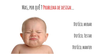 Mas,porquê?Problemadedesign...
Difícilmudar
DifícilTestar
Difícilmanter
 